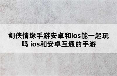 剑侠情缘手游安卓和ios能一起玩吗 ios和安卓互通的手游